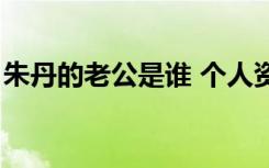 朱丹的老公是谁 个人资料（朱丹的老公是谁）