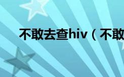 不敢去查hiv（不敢去医院检查艾滋病）