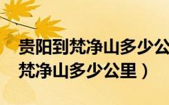 贵阳到梵净山多少公里?要几个小时（贵阳到梵净山多少公里）