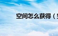 空间怎么获得（空间等级怎么刷）