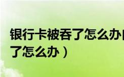 银行卡被吞了怎么办自动取款机（银行卡被吞了怎么办）