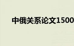 中俄关系论文1500字（中俄关系论文）