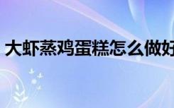 大虾蒸鸡蛋糕怎么做好吃（蛋糕怎么做好吃）