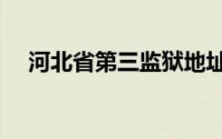 河北省第三监狱地址（河北省第三监狱）