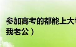 参加高考的都能上大学吗（参加高考的可能有我老公）