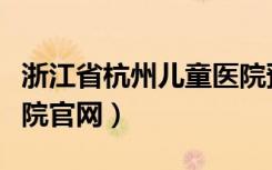 浙江省杭州儿童医院预约电话（杭州市儿童医院官网）