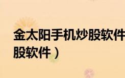 金太阳手机炒股软件安全吗?（金太阳手机炒股软件）