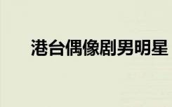 港台偶像剧男明星（港台偶像电视剧）