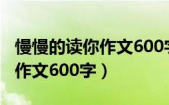 慢慢的读你作文600字初一下册（慢慢的读你作文600字）