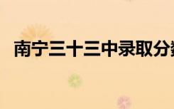 南宁三十三中录取分数线（南宁三十三中）