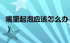嘴里起泡应该怎么办（嘴里起泡快速解决方法）