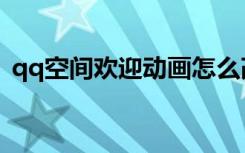 qq空间欢迎动画怎么改（qq空间欢迎动画）