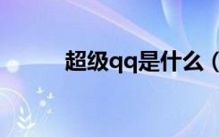 超级qq是什么（超级qq高级版）
