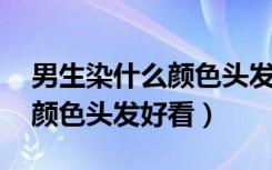 男生染什么颜色头发好看 流行（男生染什么颜色头发好看）