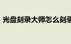 光盘刻录大师怎么刻录dvd（怎么刻录dvd）
