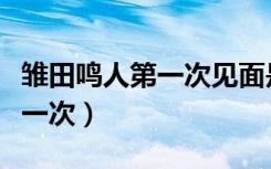 雏田鸣人第一次见面是第几集（雏田和鸣人第一次）