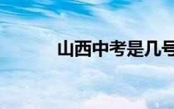 山西中考是几号（中考是几号）