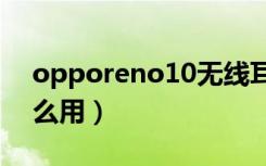 opporeno10无线耳机怎么用（无线耳机怎么用）