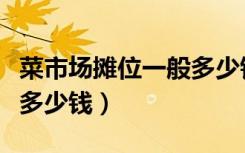 菜市场摊位一般多少钱出售（菜市场摊位一般多少钱）