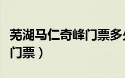 芜湖马仁奇峰门票多少钱一张（芜湖马仁奇峰门票）