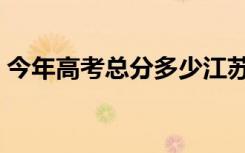 今年高考总分多少江苏（今年高考总分多少）