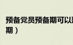 预备党员预备期可以延长多久（预备党员预备期）