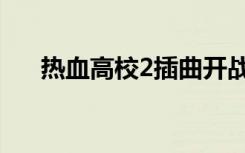 热血高校2插曲开战（热血高校2插曲）