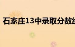石家庄13中录取分数线2023（石家庄13中）
