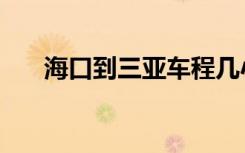 海口到三亚车程几小时（海口到三亚）
