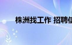 株洲找工作 招聘信息（株洲找工作）