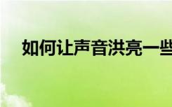 如何让声音洪亮一些（如何让声音洪亮）