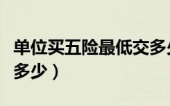 单位买五险最低交多少钱（单位买五险最低交多少）