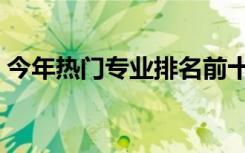 今年热门专业排名前十文科（今年热门专业）