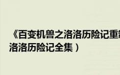 《百变机兽之洛洛历险记重制版》五十二集全（百变机兽之洛洛历险记全集）