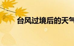 台风过境后的天气特点（台风过境）
