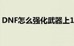 DNF怎么强化武器上13（dnf怎么强化武器）
