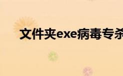 文件夹exe病毒专杀工具（文件夹exe）