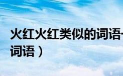 火红火红类似的词语一年级（火红火红类似的词语）