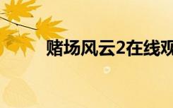 赌场风云2在线观看（赌场风云2）