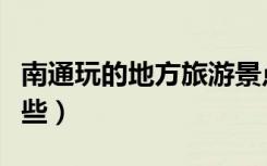 南通玩的地方旅游景点（南通游玩的地方有哪些）