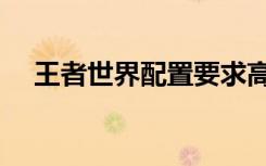 王者世界配置要求高吗（王者世界配置）
