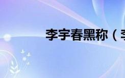 李宇春黑称（李宇春 硬又黑）