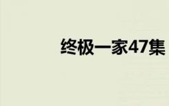 终极一家47集（终极一家48）