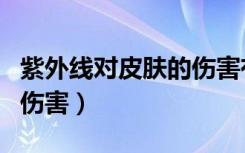 紫外线对皮肤的伤害有哪些（紫外线对皮肤的伤害）