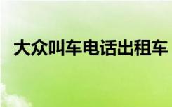 大众叫车电话出租车（大众出租叫车电话）