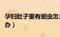 孕妇肚子里有蛔虫怎么办（肚子里有蛔虫怎么办）
