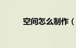 空间怎么制作（6 0空间怎么做）