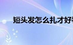 短头发怎么扎才好看（短头发怎么扎）