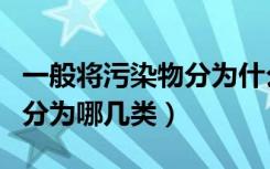 一般将污染物分为什么污染源（一般将污染物分为哪几类）
