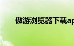 傲游浏览器下载app（遨游2浏览器）